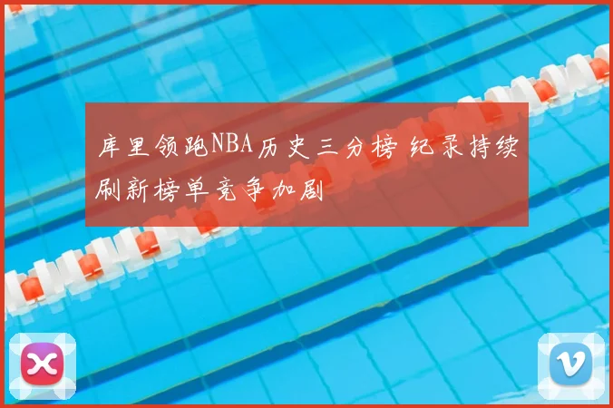 库里领跑NBA历史三分榜 纪录持续刷新榜单竞争加剧