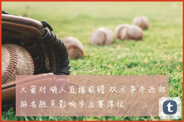 火箭对湖人直播前瞻 双方争夺西部排名胜负影响季后赛席位