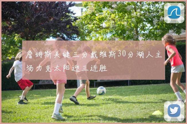 詹姆斯关键三分戴维斯30分湖人主场力克太阳迎三连胜