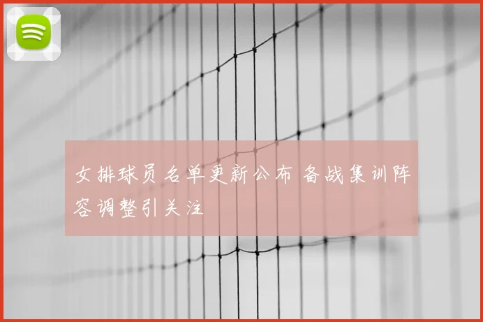 女排球员名单更新公布 备战集训阵容调整引关注