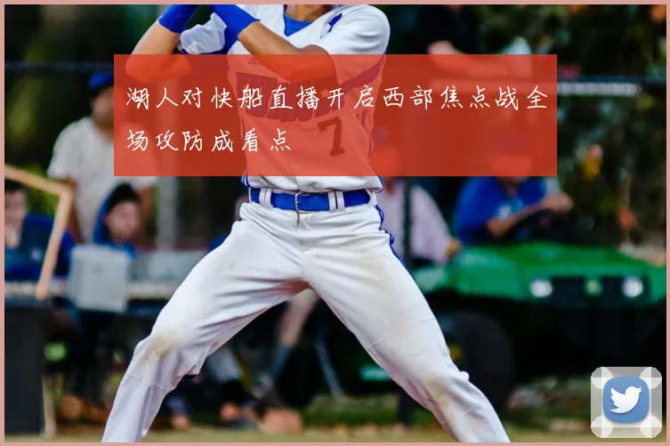 湖人对快船直播开启西部焦点战全场攻防成看点
