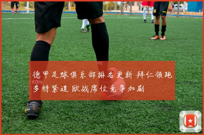德甲足球俱乐部排名更新 拜仁领跑多特紧追 欧战席位竞争加剧