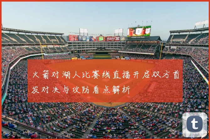 火箭对湖人比赛线直播开启双方首发对决与攻防看点解析