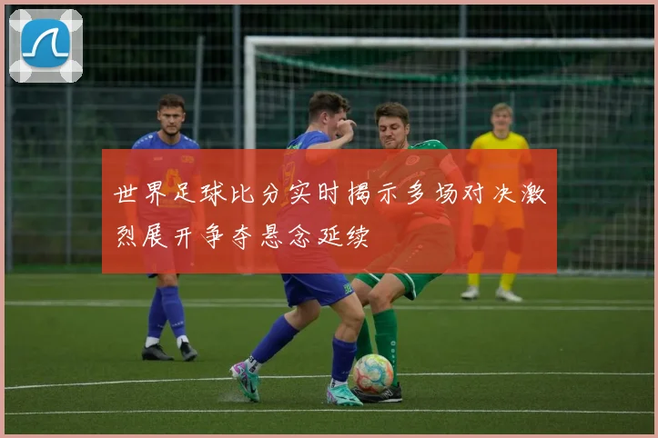 世界足球比分实时揭示多场对决激烈展开争夺悬念延续