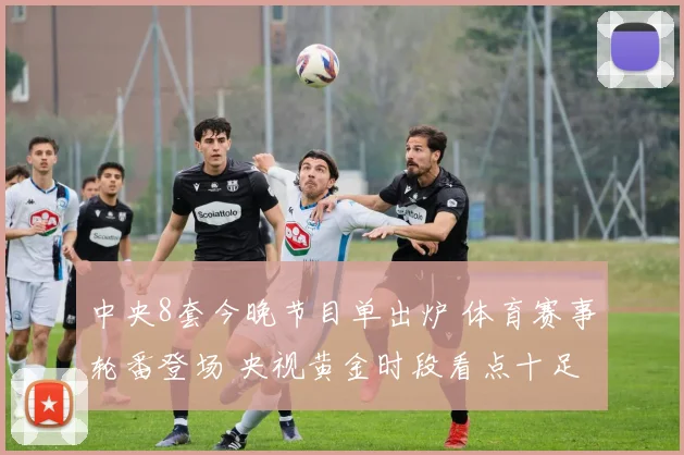 中央8套今晚节目单出炉 体育赛事轮番登场 央视黄金时段看点十足
