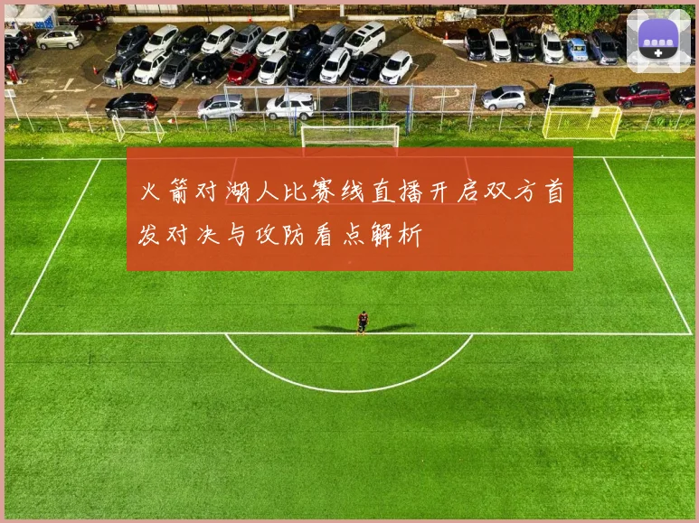 火箭对湖人比赛线直播开启双方首发对决与攻防看点解析