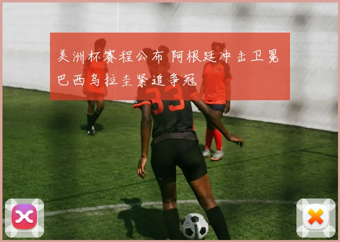 美洲杯赛程公布 阿根廷冲击卫冕 巴西乌拉圭紧追争冠