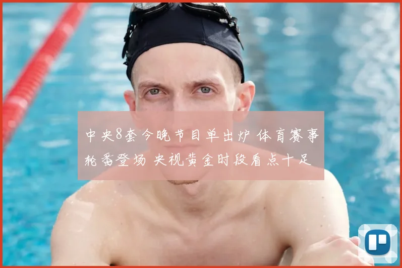 中央8套今晚节目单出炉 体育赛事轮番登场 央视黄金时段看点十足