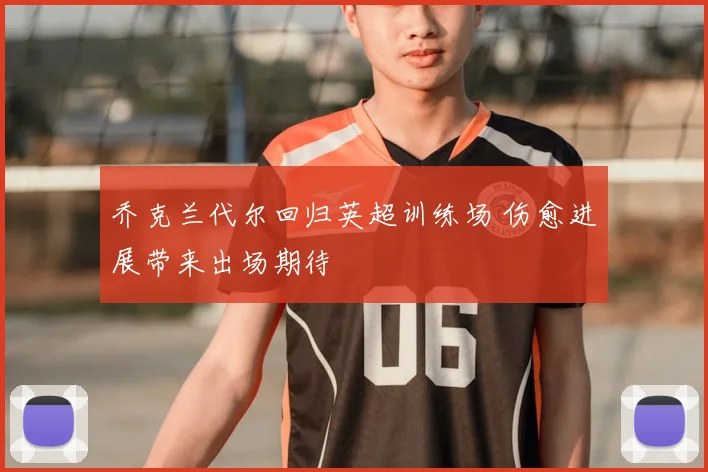 乔克兰代尔回归英超训练场 伤愈进展带来出场期待