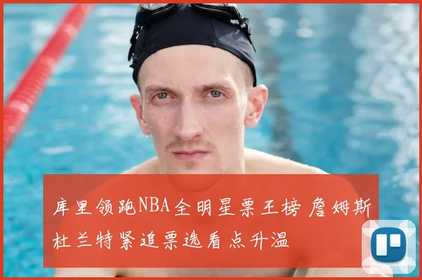 库里领跑NBA全明星票王榜 詹姆斯杜兰特紧追票选看点升温