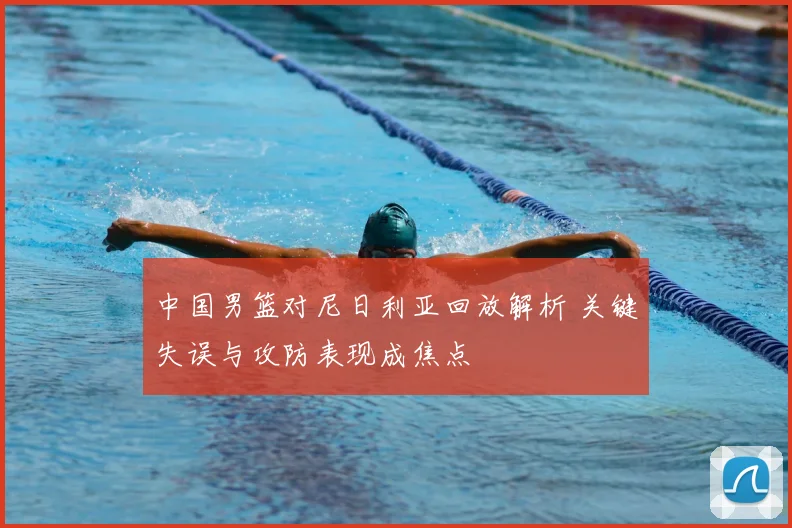 中国男篮对尼日利亚回放解析 关键失误与攻防表现成焦点