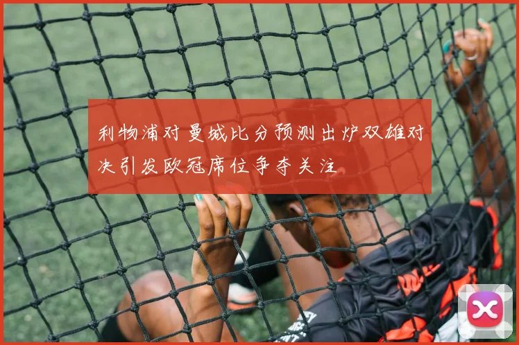 利物浦对曼城比分预测出炉双雄对决引发欧冠席位争夺关注