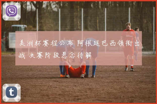 美洲杯赛程公布 阿根廷巴西领衔出战 决赛阶段悬念待解