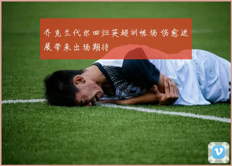 乔克兰代尔回归英超训练场 伤愈进展带来出场期待