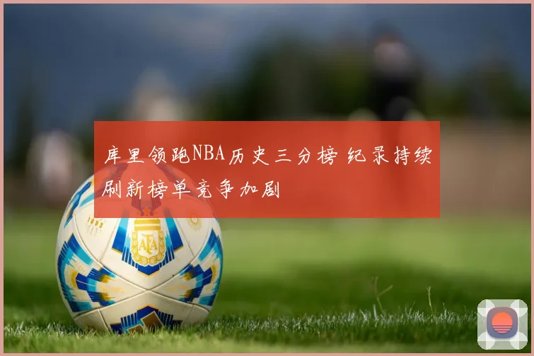 库里领跑NBA历史三分榜 纪录持续刷新榜单竞争加剧