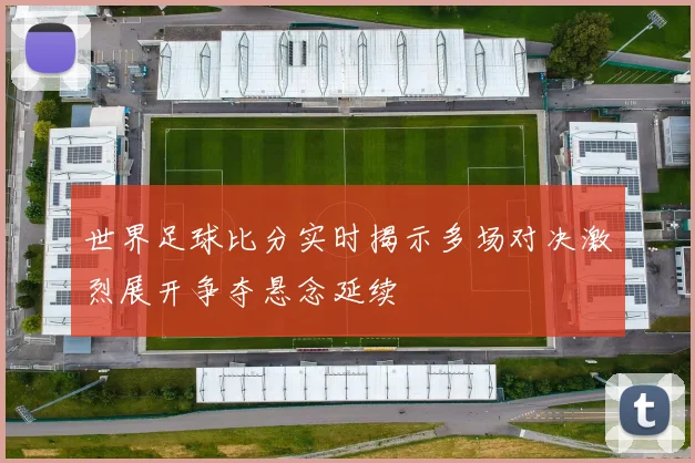 世界足球比分实时揭示多场对决激烈展开争夺悬念延续