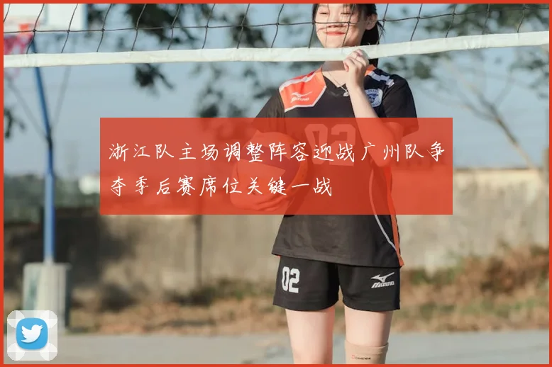 浙江队主场调整阵容迎战广州队争夺季后赛席位关键一战