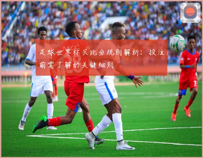 足球世界杯买比分规则解析:投注前需了解的关键细则