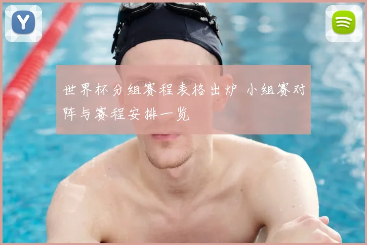 世界杯分组赛程表格出炉 小组赛对阵与赛程安排一览