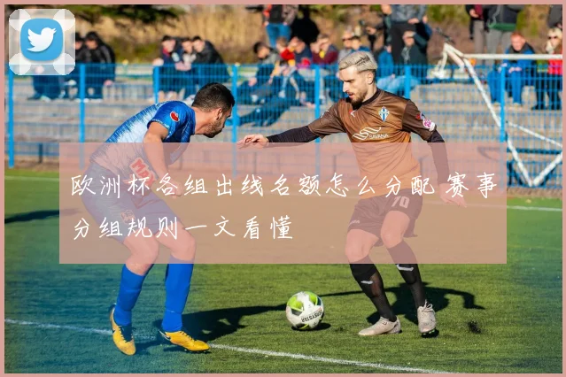 欧洲杯各组出线名额怎么分配 赛事分组规则一文看懂