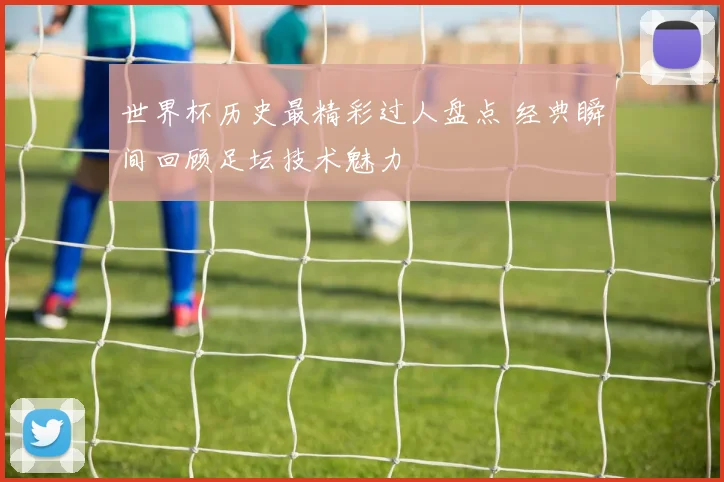 世界杯历史最精彩过人盘点 经典瞬间回顾足坛技术魅力