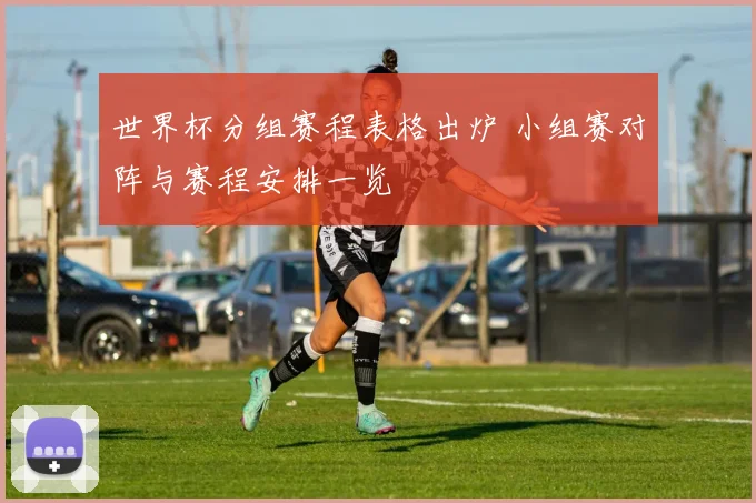 世界杯分组赛程表格出炉 小组赛对阵与赛程安排一览