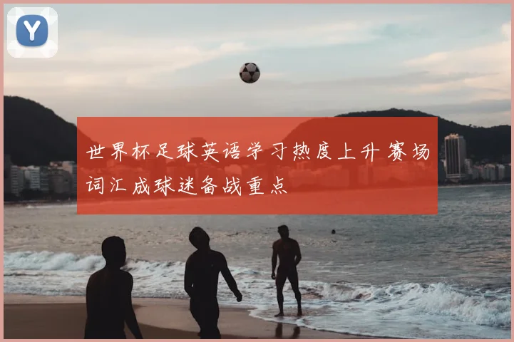 世界杯足球英语学习热度上升 赛场词汇成球迷备战重点