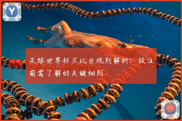 足球世界杯买比分规则解析:投注前需了解的关键细则