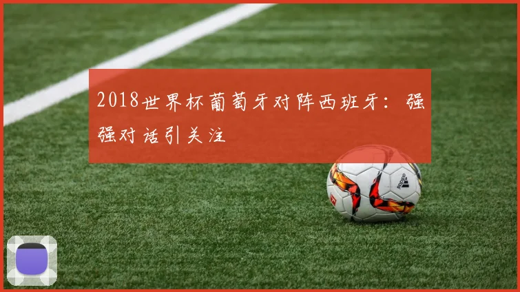 2018世界杯葡萄牙对阵西班牙:强强对话引关注