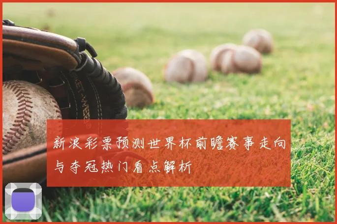 新浪彩票预测世界杯前瞻赛事走向与夺冠热门看点解析