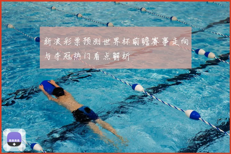 新浪彩票预测世界杯前瞻赛事走向与夺冠热门看点解析