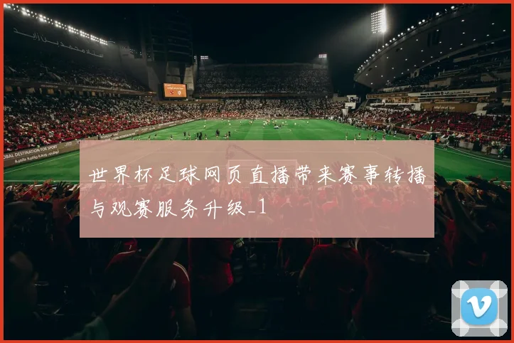 世界杯足球网页直播带来赛事转播与观赛服务升级_1